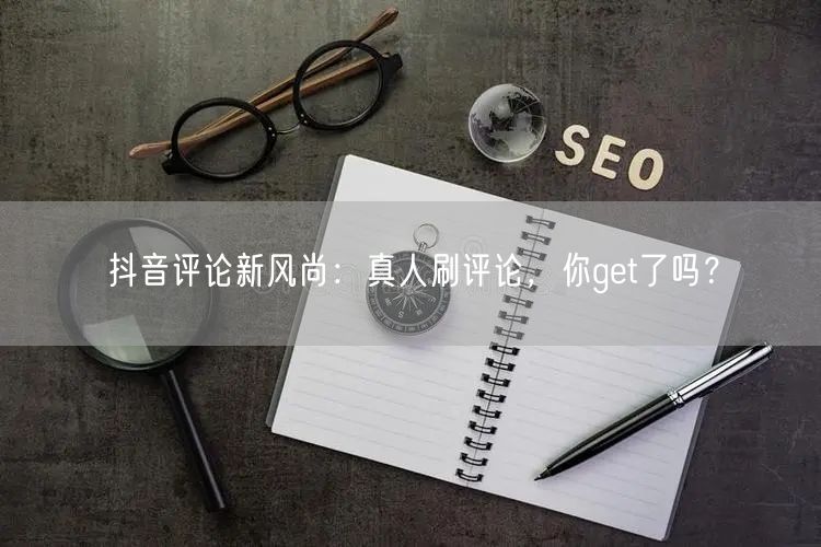 抖音评论新风尚：真人刷评论，你get了吗？