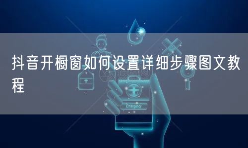 抖音开橱窗如何设置详细步骤图文教程