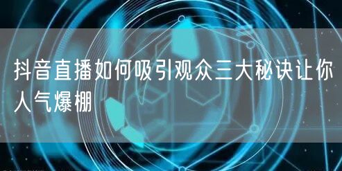抖音直播如何吸引观众三大秘诀让你人气爆棚