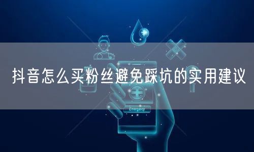 抖音怎么买粉丝避免踩坑的实用建议