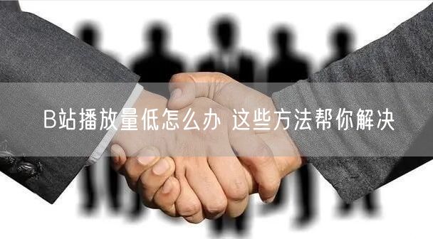 B站播放量低怎么办 这些方法帮你解决