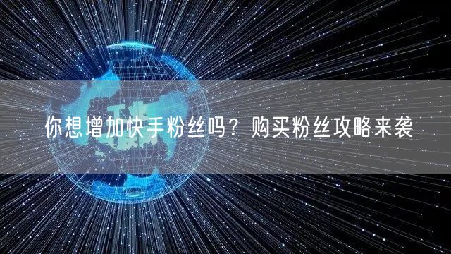 你想增加快手粉丝吗?购买粉丝攻略来袭