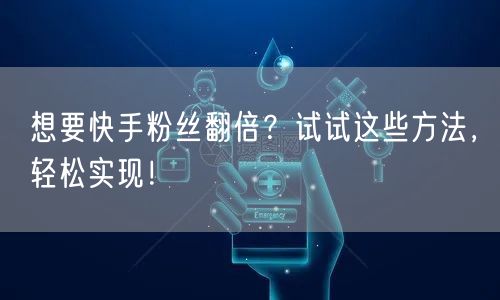 想要快手粉丝翻倍?试试这些方法,轻松实现!