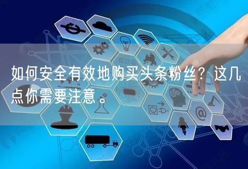 如何安全有效地购买头条粉丝?这几点你需要注意。