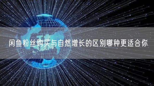闲鱼粉丝购买与自然增长的区别哪种更适合你