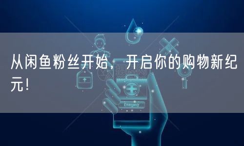 从闲鱼粉丝开始,开启你的购物新纪元!