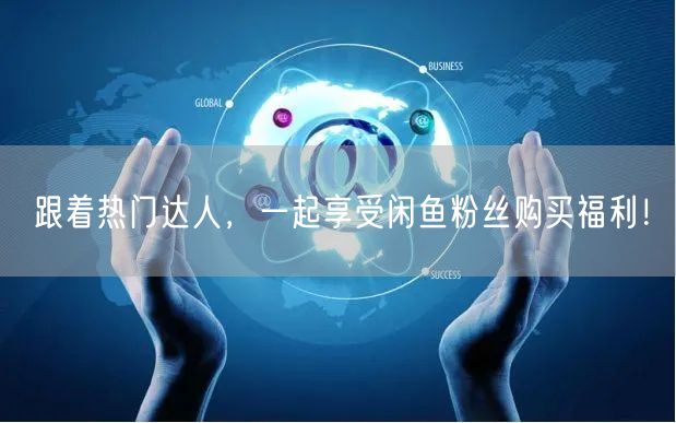 跟着热门达人,一起享受闲鱼粉丝购买福利!