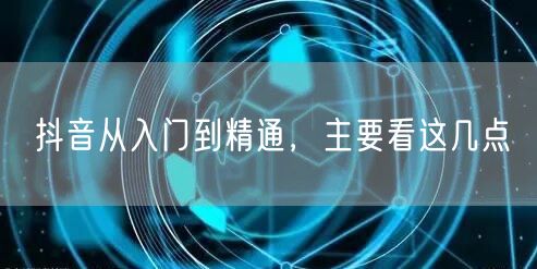 抖音从入门到精通,主要看这几点