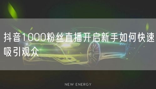 抖音1000粉丝直播开启新手如何快速吸引观众