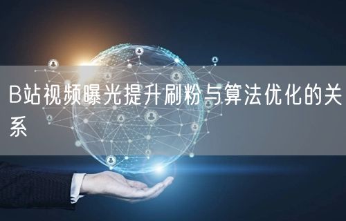 B站视频曝光提升刷粉与算法优化的关系