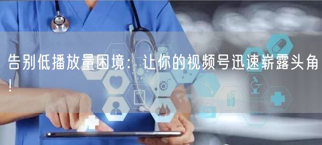 告别低播放量困境:让你的视频号迅速崭露头角!
