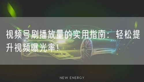 视频号刷播放量的实用指南:轻松提升视频曝光率!