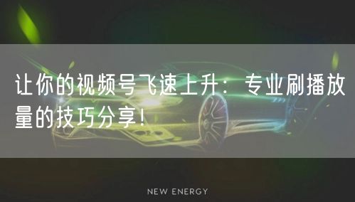 让你的视频号飞速上升：专业刷播放量的技巧分享！