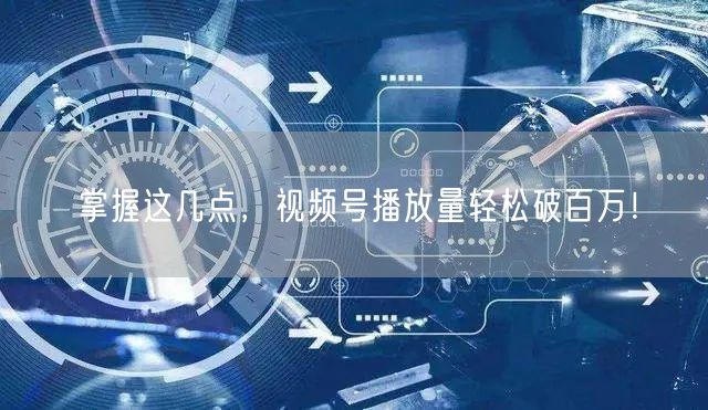 掌握这几点，视频号播放量轻松破百万！