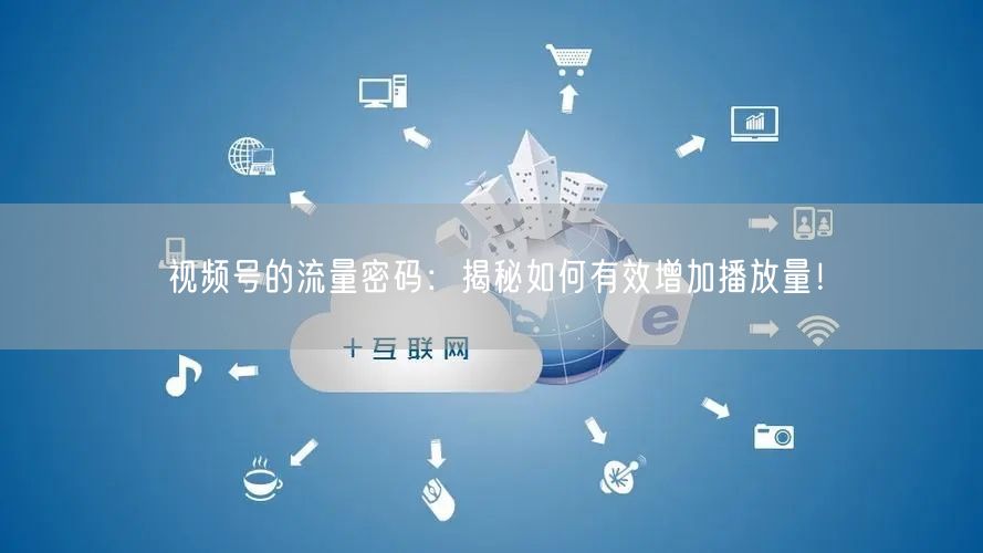 视频号的流量密码：揭秘如何有效增加播放量！