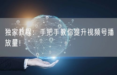独家教程：手把手教你提升视频号播放量！