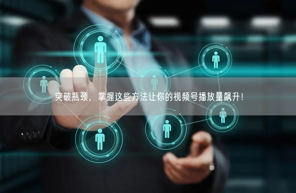 突破瓶颈，掌握这些方法让你的视频号播放量飙升！