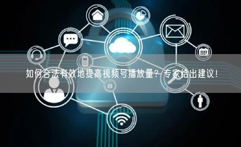 如何合法有效地提高视频号播放量？专家给出建议！