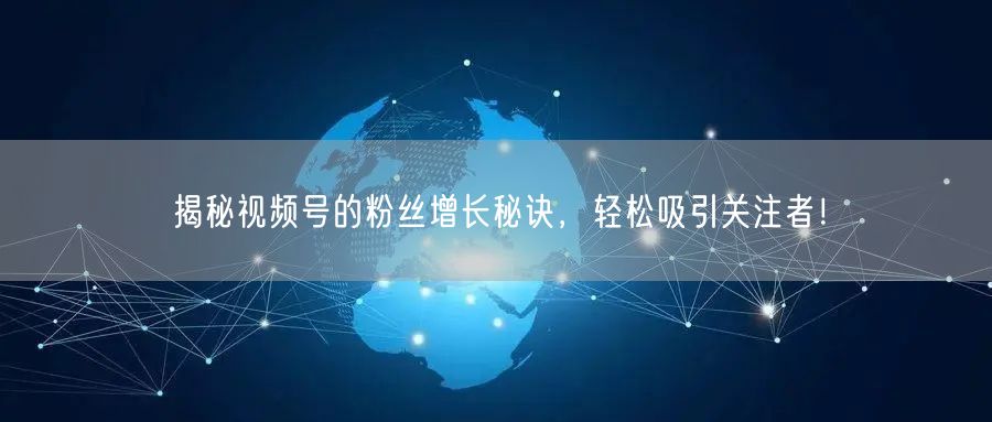 揭秘视频号的粉丝增长秘诀,轻松吸引关注者!