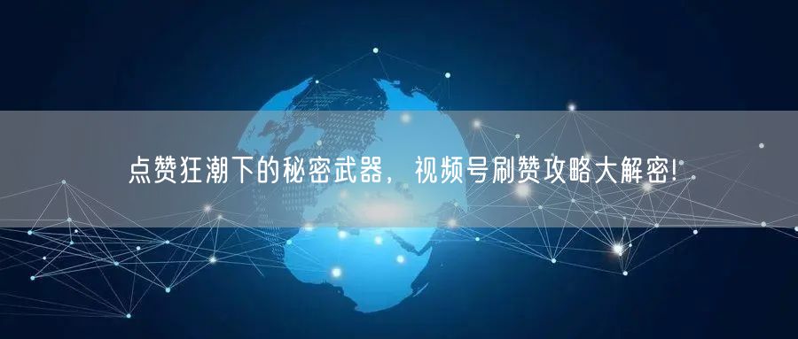 点赞狂潮下的秘密武器,视频号刷赞攻略大解密!