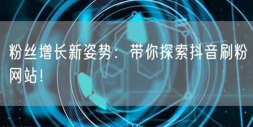 粉丝增长新姿势:带你探索抖音刷粉网站!