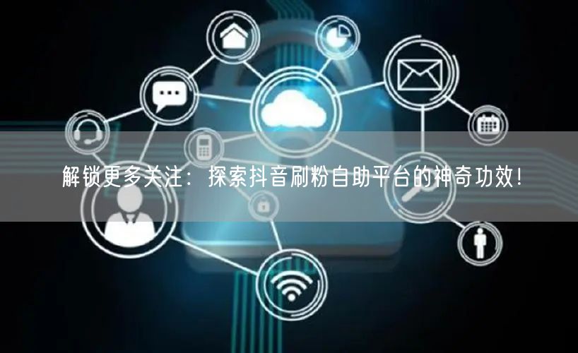解锁更多关注:探索抖音刷粉自助平台的神奇功效!