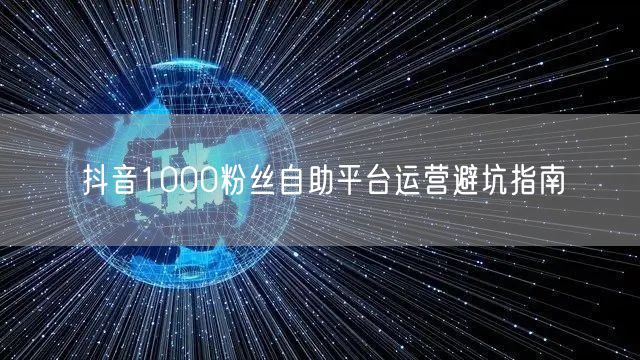抖音1000粉丝自助平台运营避坑指南