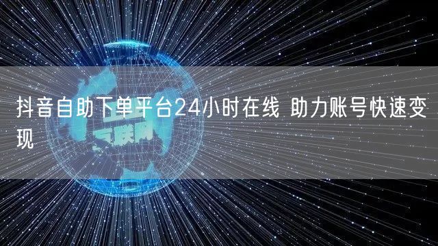 抖音自助下单平台24小时在线 助力账号快速变现