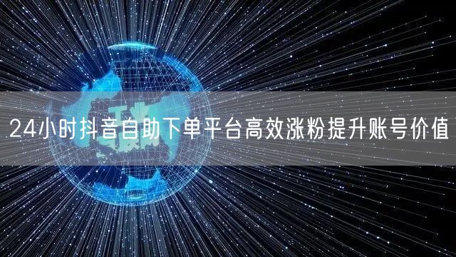 24小时抖音自助下单平台高效涨粉提升账号价值