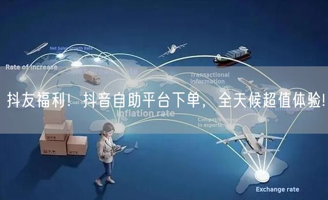 抖友福利！抖音自助平台下单，全天候超值体验!