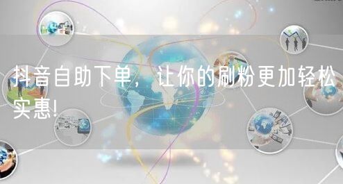 抖音自助下单，让你的刷粉更加轻松实惠!