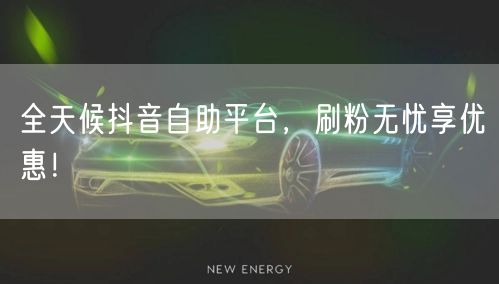 全天候抖音自助平台，刷粉无忧享优惠！