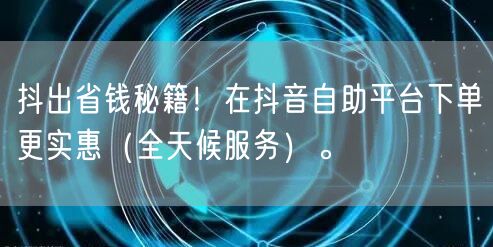 抖出省钱秘籍！在抖音自助平台下单更实惠（全天候服务）。