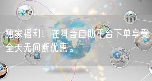 独家福利！在抖音自助平台下单享受全天无间断优惠。