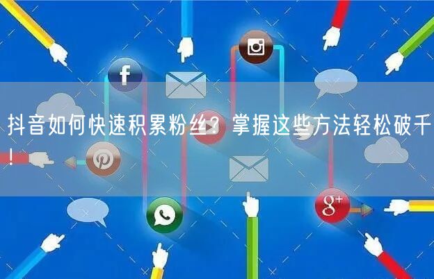 抖音如何快速积累粉丝?掌握这些方法轻松破千!