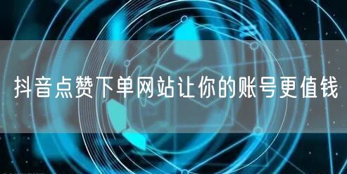 抖音点赞下单网站让你的账号更值钱