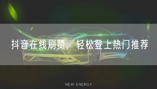 抖音在线刷赞，轻松登上热门推荐