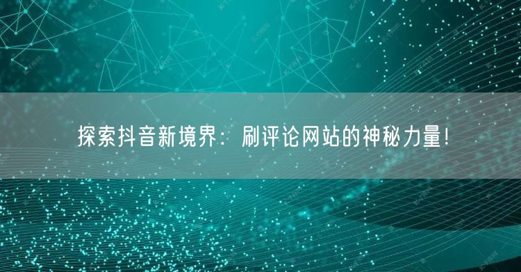 探索抖音新境界:刷评论网站的神秘力量!