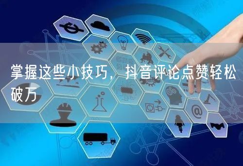 掌握这些小技巧,抖音评论点赞轻松破万
