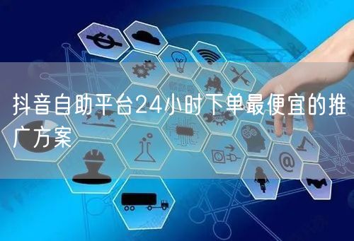 抖音自助平台24小时下单最便宜的推广方案