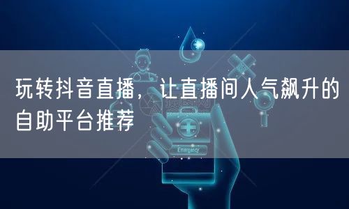 玩转抖音直播,让直播间人气飙升的自助平台推荐