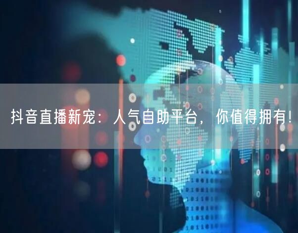 抖音直播新宠：人气自助平台，你值得拥有！