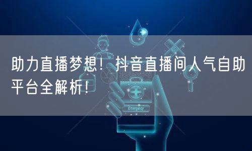 助力直播梦想！抖音直播间人气自助平台全解析！