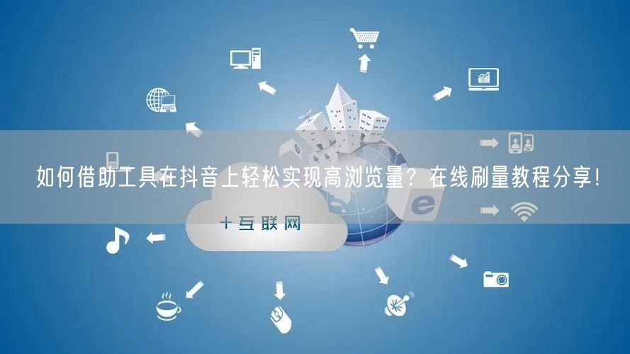 如何借助工具在抖音上轻松实现高浏览量?在线刷量教程分享!