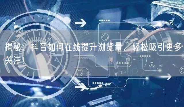 揭秘:抖音如何在线提升浏览量,轻松吸引更多关注!