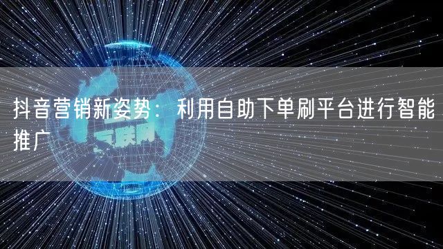 抖音营销新姿势：利用自助下单刷平台进行智能推广