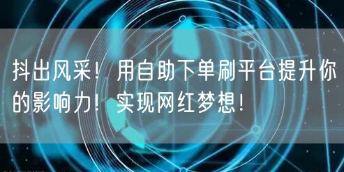 抖出风采！用自助下单刷平台提升你的影响力！实现网红梦想！