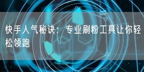 快手人气秘诀:专业刷粉工具让你轻松领跑