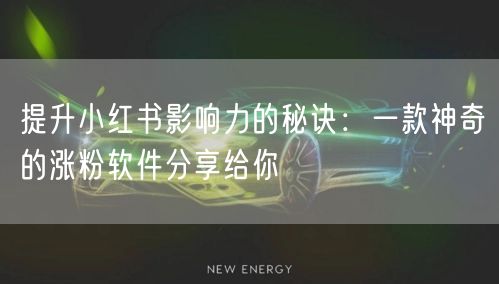 提升小红书影响力的秘诀:一款神奇的涨粉软件分享给你