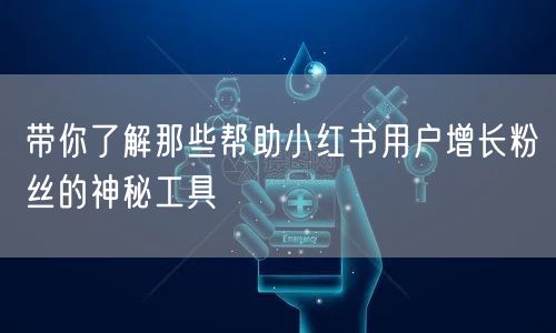 带你了解那些帮助小红书用户增长粉丝的神秘工具